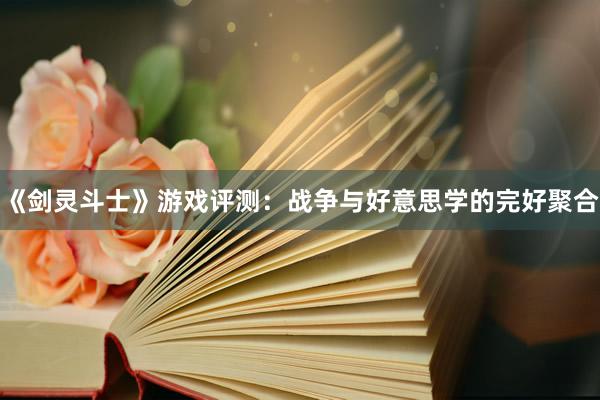 《剑灵斗士》游戏评测：战争与好意思学的完好聚合