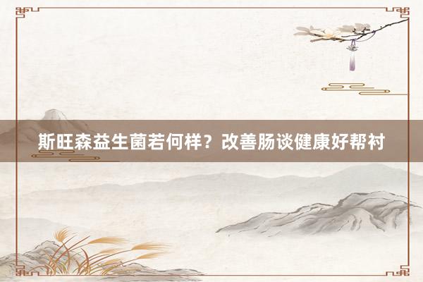 斯旺森益生菌若何样？改善肠谈健康好帮衬