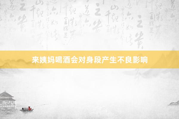 来姨妈喝酒会对身段产生不良影响