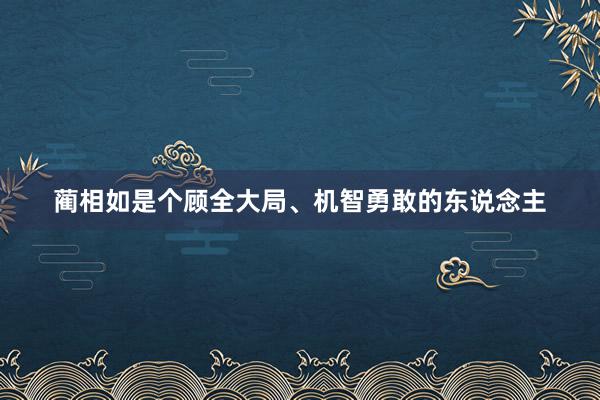 蔺相如是个顾全大局、机智勇敢的东说念主