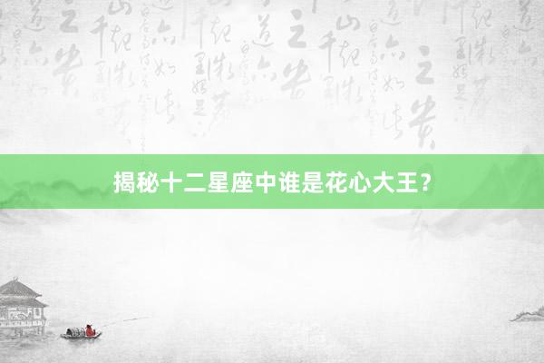 揭秘十二星座中谁是花心大王？