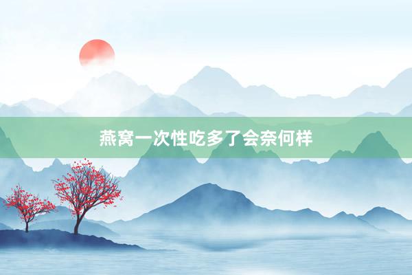 燕窝一次性吃多了会奈何样
